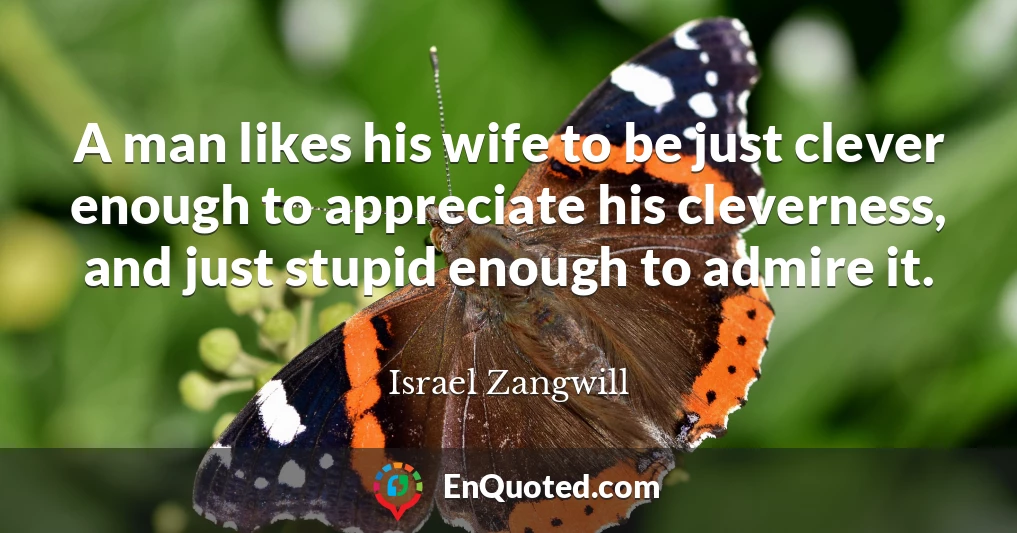 A man likes his wife to be just clever enough to appreciate his cleverness, and just stupid enough to admire it.