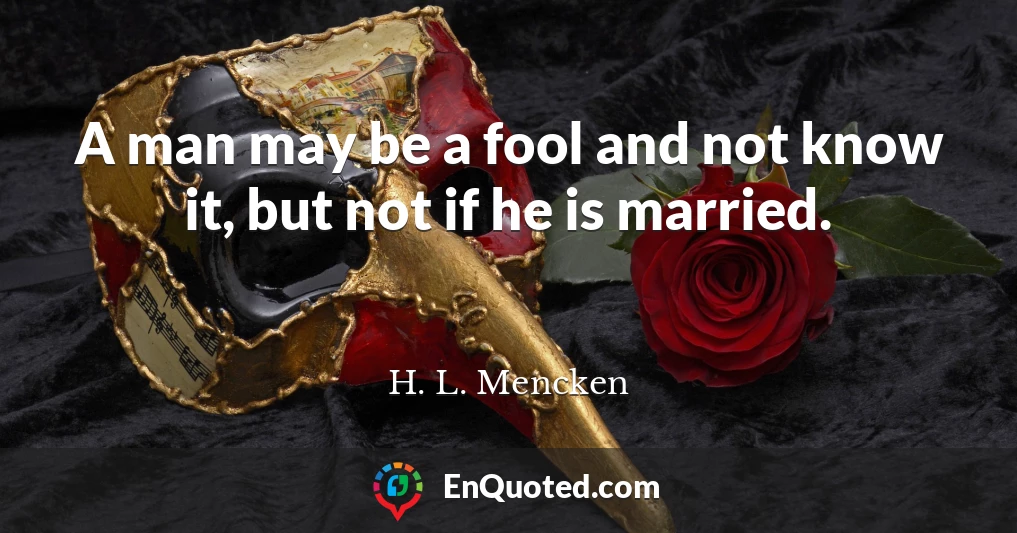 A man may be a fool and not know it, but not if he is married.
