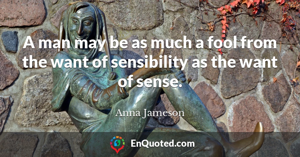 A man may be as much a fool from the want of sensibility as the want of sense.