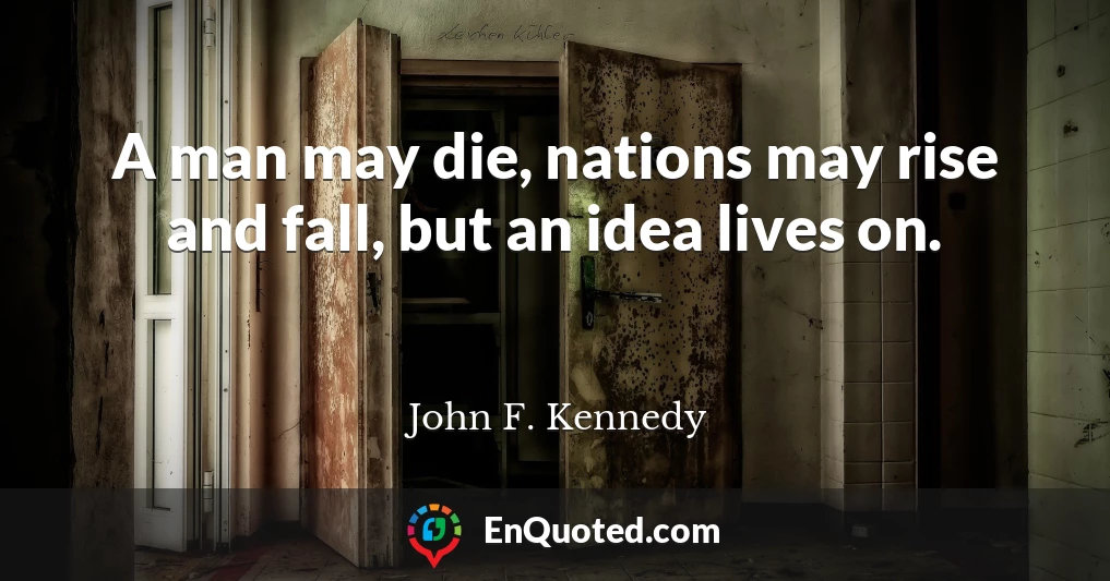 A man may die, nations may rise and fall, but an idea lives on.