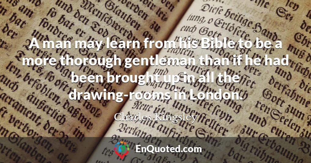 A man may learn from his Bible to be a more thorough gentleman than if he had been brought up in all the drawing-rooms in London.
