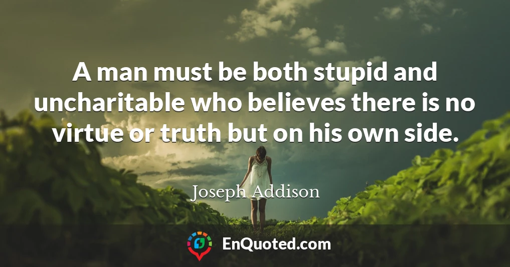 A man must be both stupid and uncharitable who believes there is no virtue or truth but on his own side.