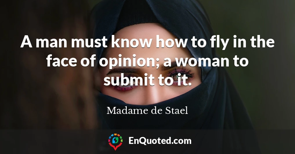A man must know how to fly in the face of opinion; a woman to submit to it.