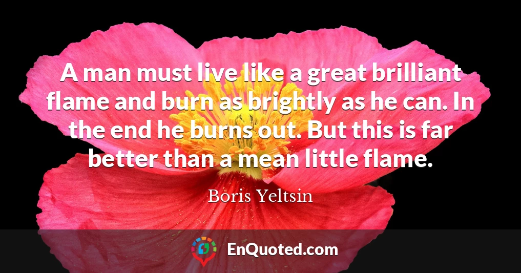 A man must live like a great brilliant flame and burn as brightly as he can. In the end he burns out. But this is far better than a mean little flame.