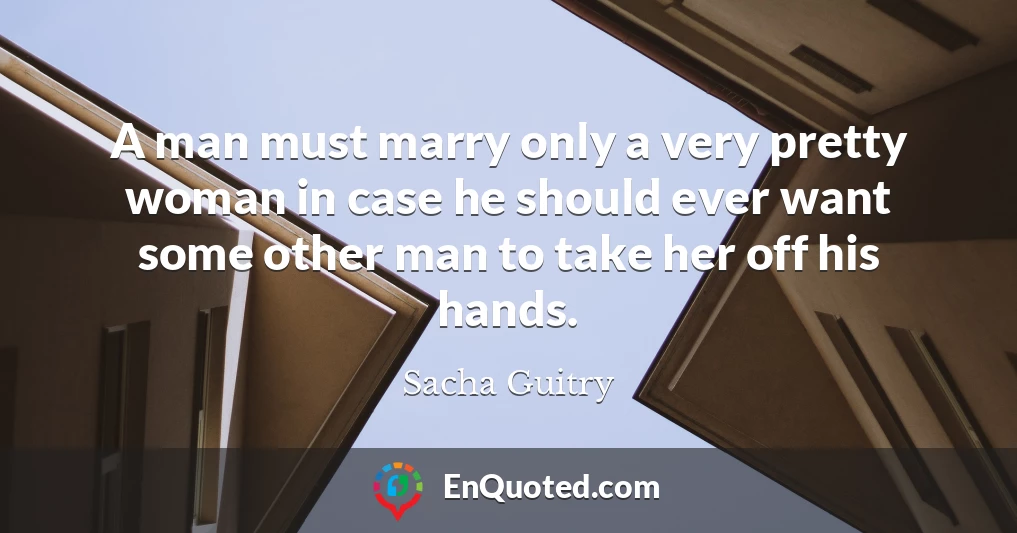 A man must marry only a very pretty woman in case he should ever want some other man to take her off his hands.