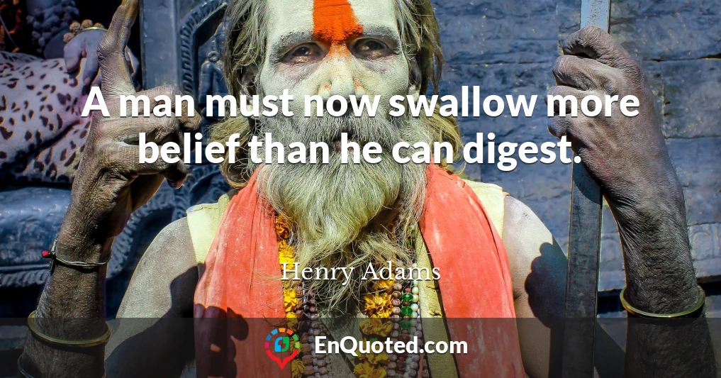 A man must now swallow more belief than he can digest.