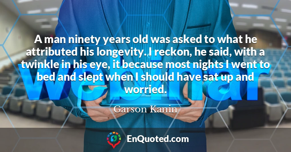 A man ninety years old was asked to what he attributed his longevity. I reckon, he said, with a twinkle in his eye, it because most nights I went to bed and slept when I should have sat up and worried.