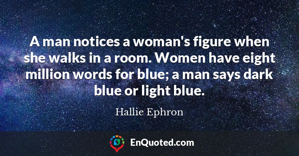 A man notices a woman's figure when she walks in a room. Women have eight million words for blue; a man says dark blue or light blue.
