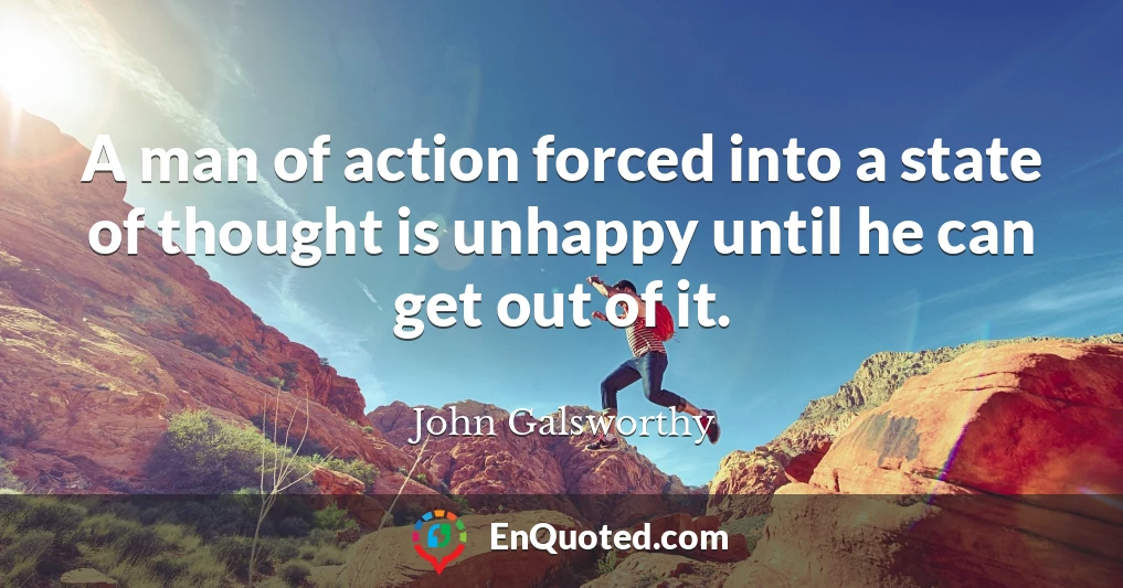 A man of action forced into a state of thought is unhappy until he can get out of it.