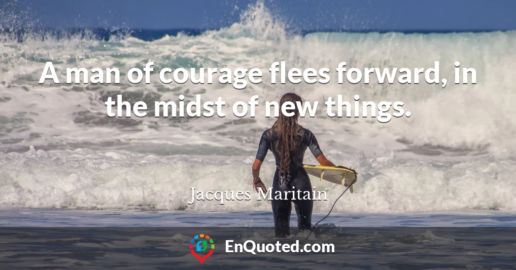 A man of courage flees forward, in the midst of new things.