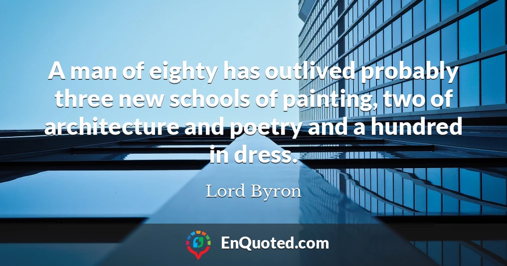 A man of eighty has outlived probably three new schools of painting, two of architecture and poetry and a hundred in dress.