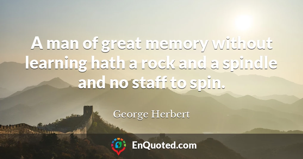 A man of great memory without learning hath a rock and a spindle and no staff to spin.