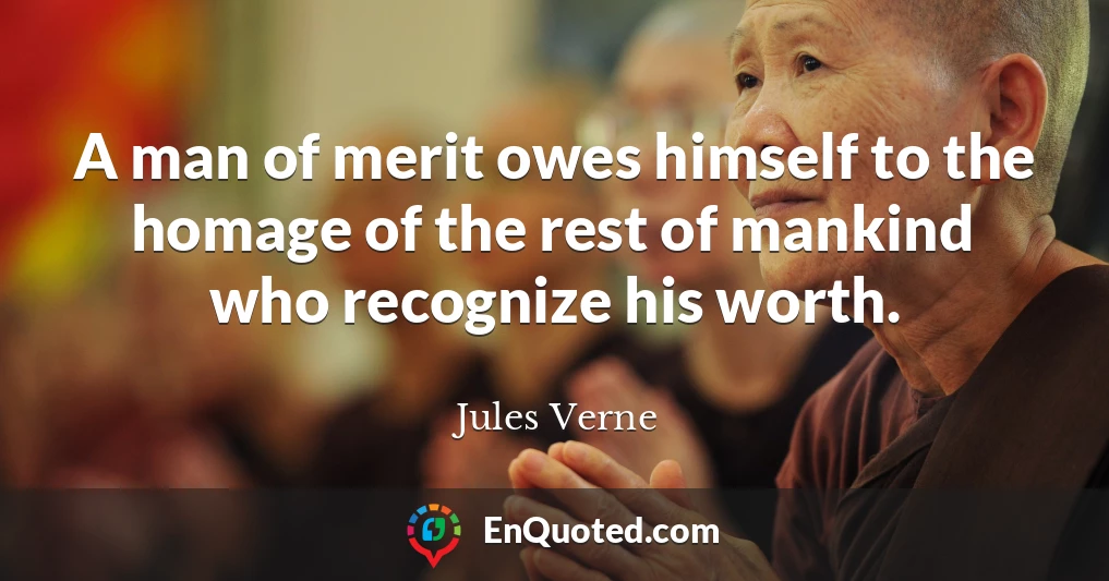 A man of merit owes himself to the homage of the rest of mankind who recognize his worth.