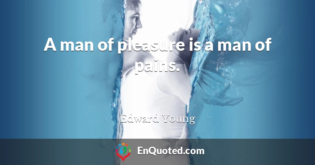 A man of pleasure is a man of pains.