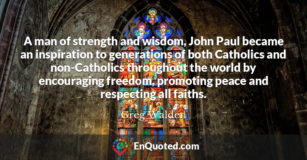 A man of strength and wisdom, John Paul became an inspiration to generations of both Catholics and non-Catholics throughout the world by encouraging freedom, promoting peace and respecting all faiths.