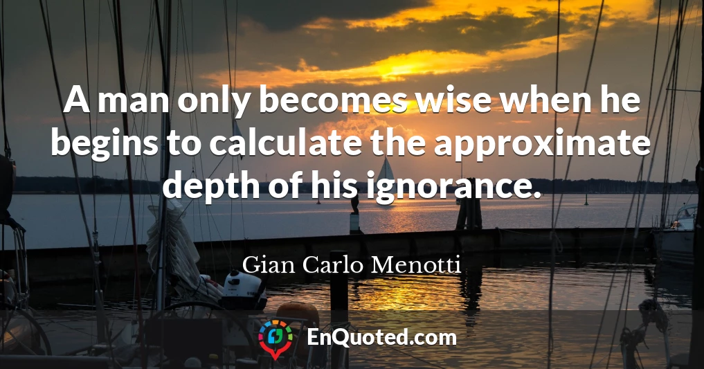 A man only becomes wise when he begins to calculate the approximate depth of his ignorance.