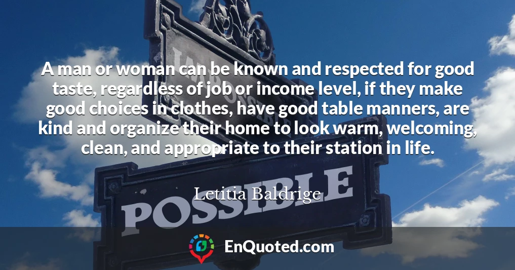 A man or woman can be known and respected for good taste, regardless of job or income level, if they make good choices in clothes, have good table manners, are kind and organize their home to look warm, welcoming, clean, and appropriate to their station in life.