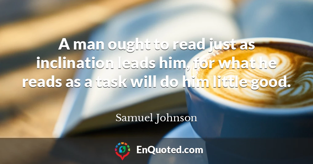 A man ought to read just as inclination leads him, for what he reads as a task will do him little good.