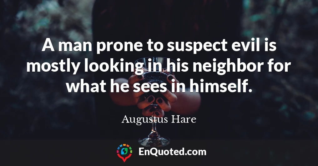 A man prone to suspect evil is mostly looking in his neighbor for what he sees in himself.