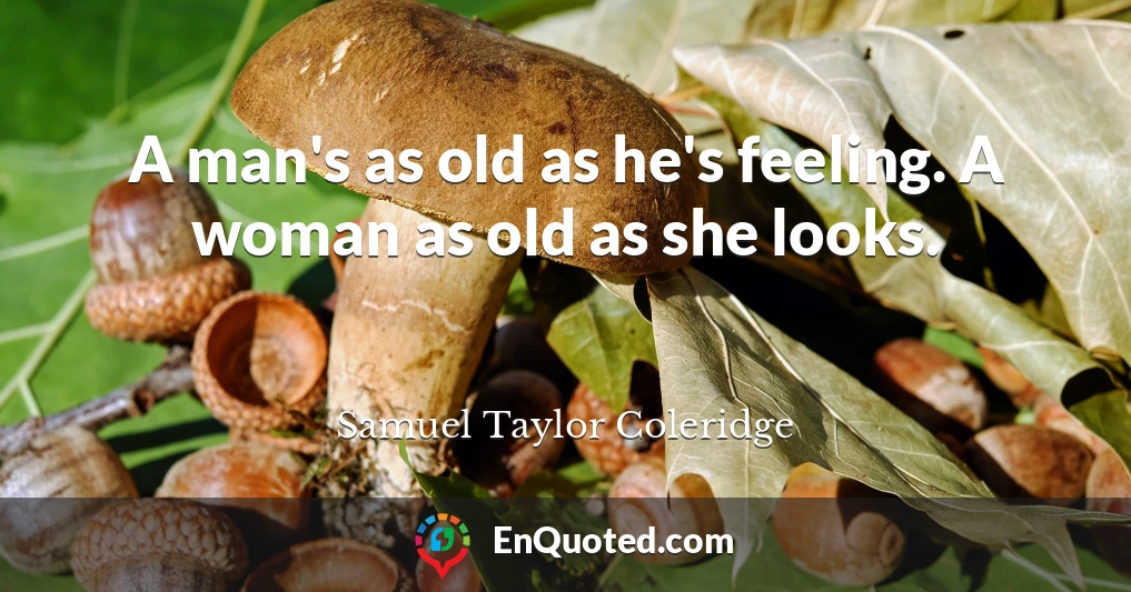 A man's as old as he's feeling. A woman as old as she looks.