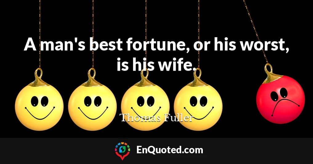 A man's best fortune, or his worst, is his wife.
