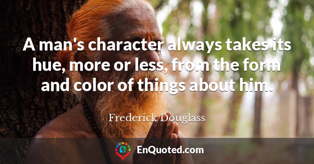 A man's character always takes its hue, more or less, from the form and color of things about him.
