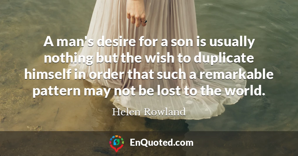 A man's desire for a son is usually nothing but the wish to duplicate himself in order that such a remarkable pattern may not be lost to the world.