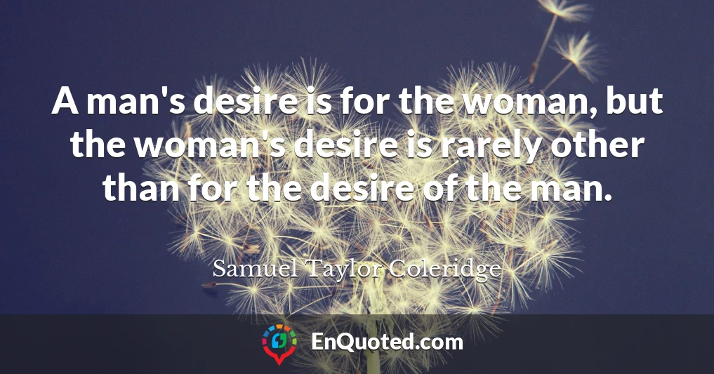 A man's desire is for the woman, but the woman's desire is rarely other than for the desire of the man.
