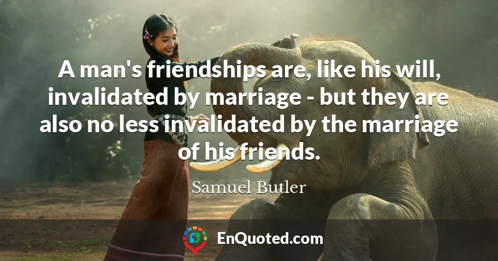 A man's friendships are, like his will, invalidated by marriage - but they are also no less invalidated by the marriage of his friends.