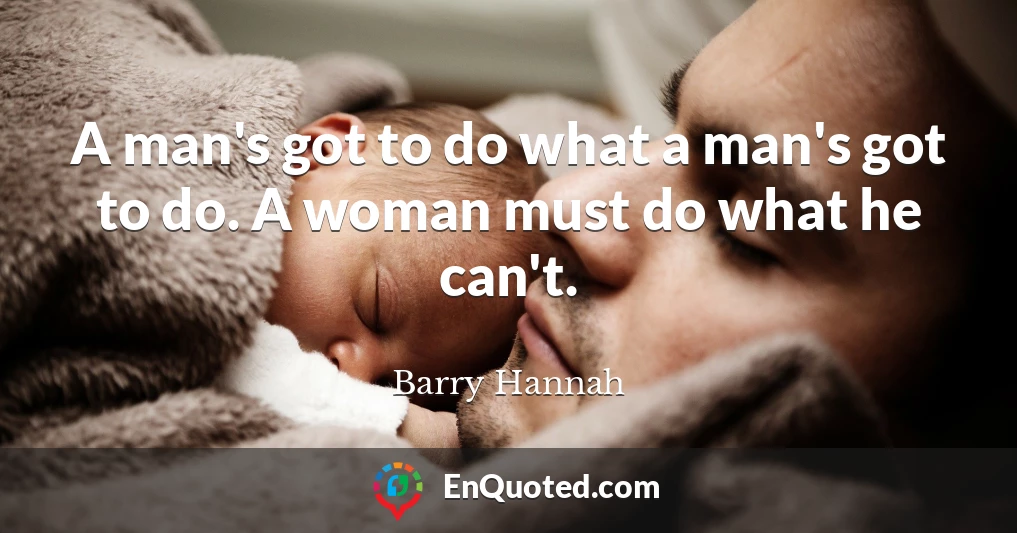A man's got to do what a man's got to do. A woman must do what he can't.