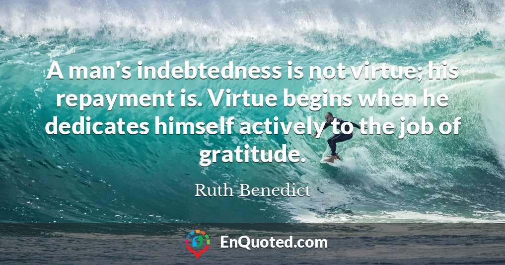 A man's indebtedness is not virtue; his repayment is. Virtue begins when he dedicates himself actively to the job of gratitude.