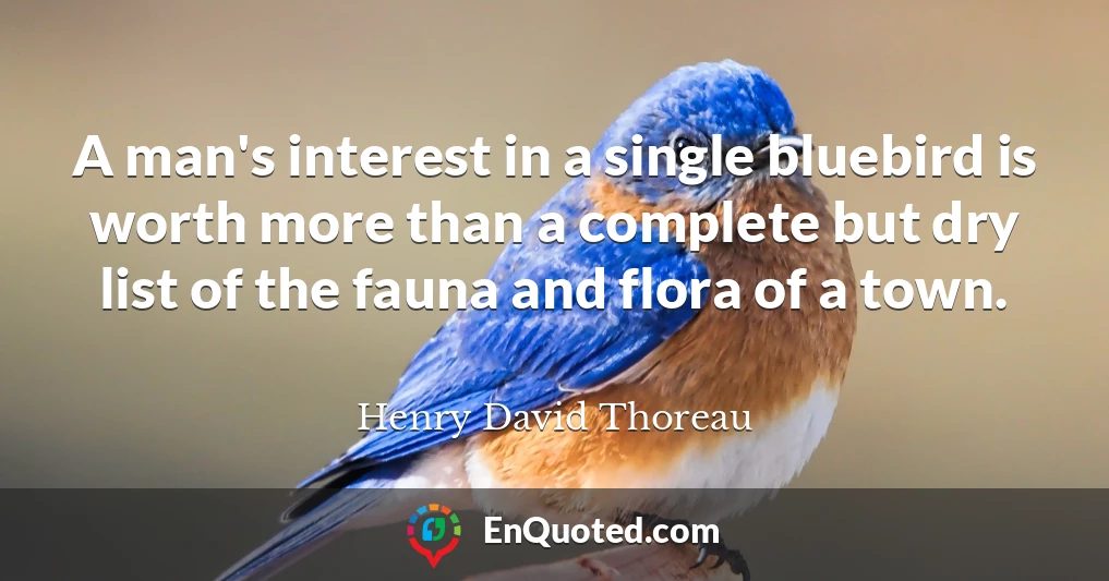 A man's interest in a single bluebird is worth more than a complete but dry list of the fauna and flora of a town.