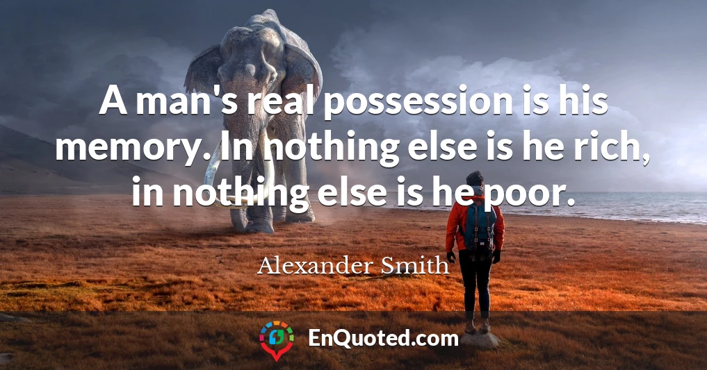 A man's real possession is his memory. In nothing else is he rich, in nothing else is he poor.