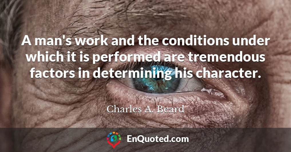 A man's work and the conditions under which it is performed are tremendous factors in determining his character.