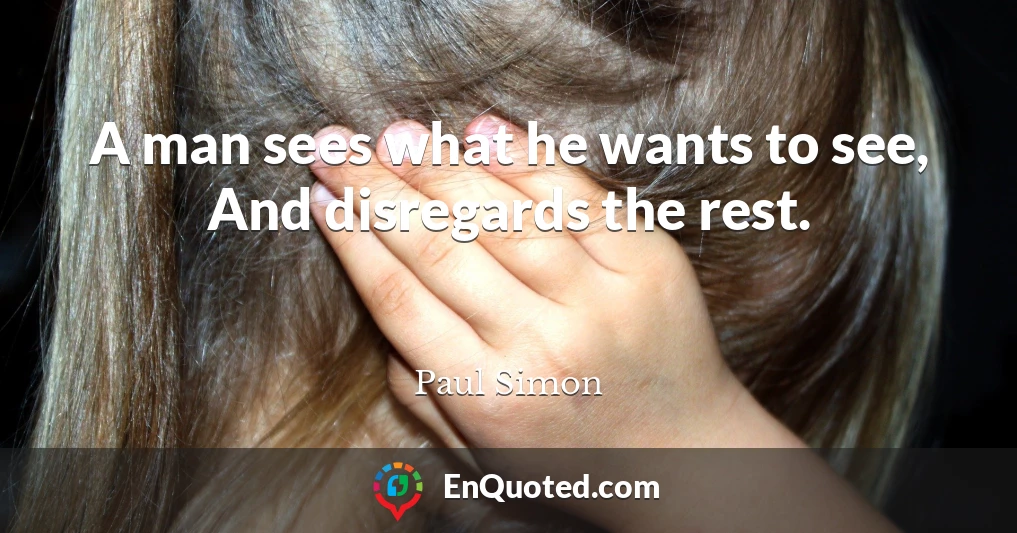 A man sees what he wants to see, And disregards the rest.