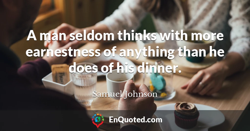 A man seldom thinks with more earnestness of anything than he does of his dinner.