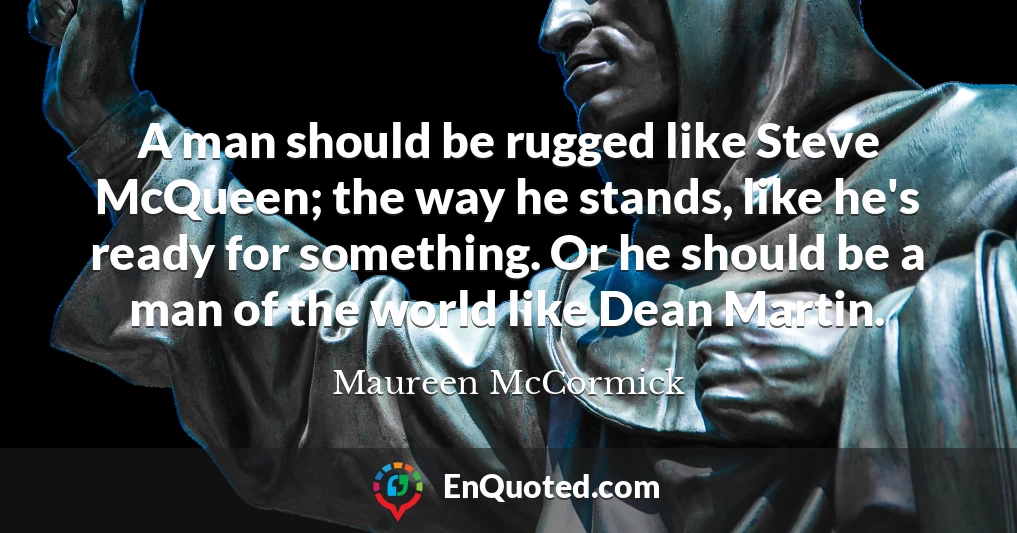 A man should be rugged like Steve McQueen; the way he stands, like he's ready for something. Or he should be a man of the world like Dean Martin.