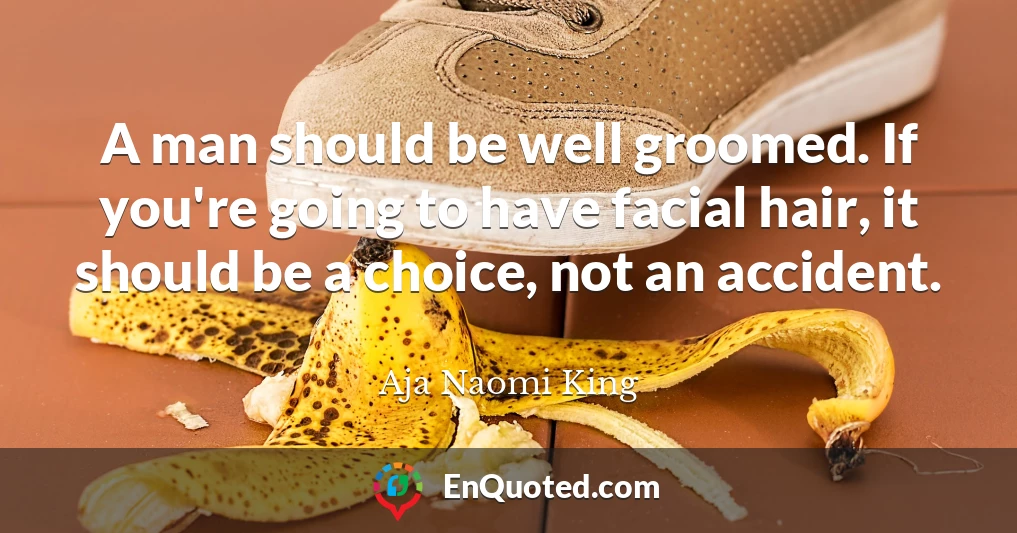 A man should be well groomed. If you're going to have facial hair, it should be a choice, not an accident.