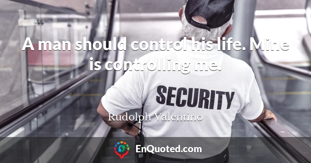A man should control his life. Mine is controlling me.
