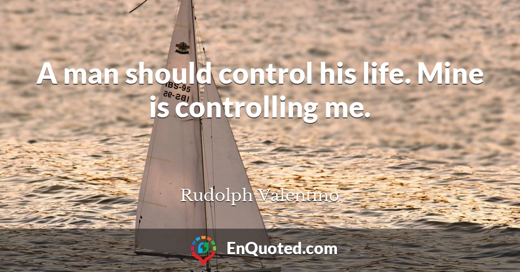 A man should control his life. Mine is controlling me.