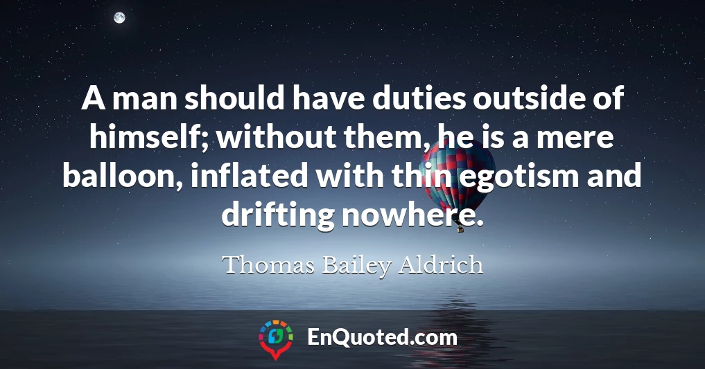 A man should have duties outside of himself; without them, he is a mere balloon, inflated with thin egotism and drifting nowhere.