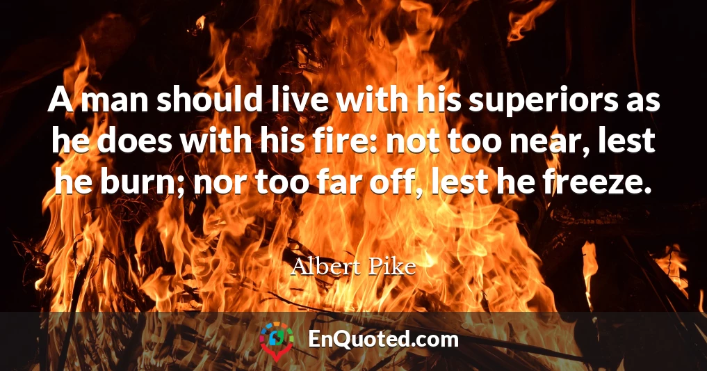 A man should live with his superiors as he does with his fire: not too near, lest he burn; nor too far off, lest he freeze.