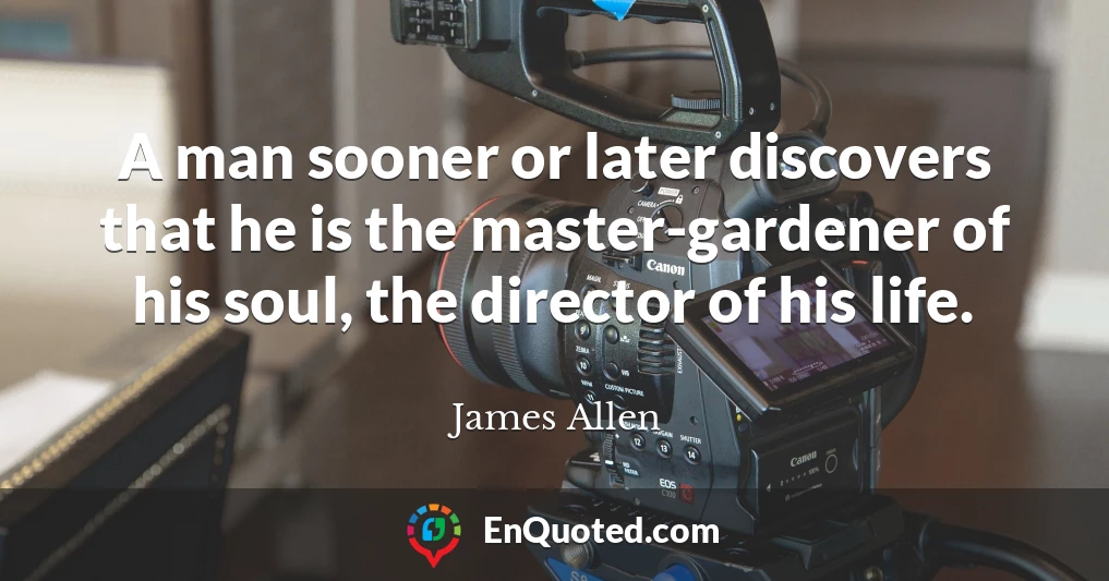 A man sooner or later discovers that he is the master-gardener of his soul, the director of his life.