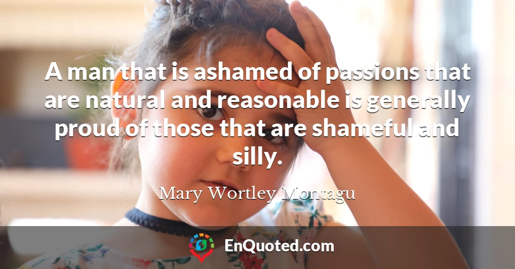 A man that is ashamed of passions that are natural and reasonable is generally proud of those that are shameful and silly.