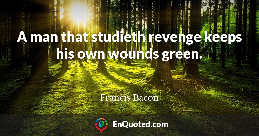 A man that studieth revenge keeps his own wounds green.