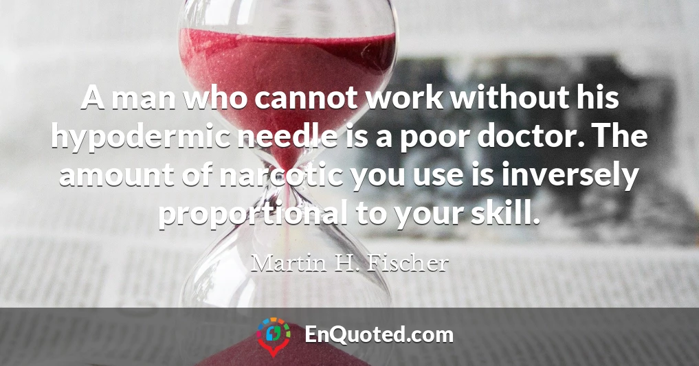 A man who cannot work without his hypodermic needle is a poor doctor. The amount of narcotic you use is inversely proportional to your skill.