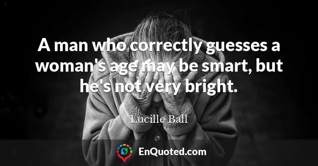 A man who correctly guesses a woman's age may be smart, but he's not very bright.
