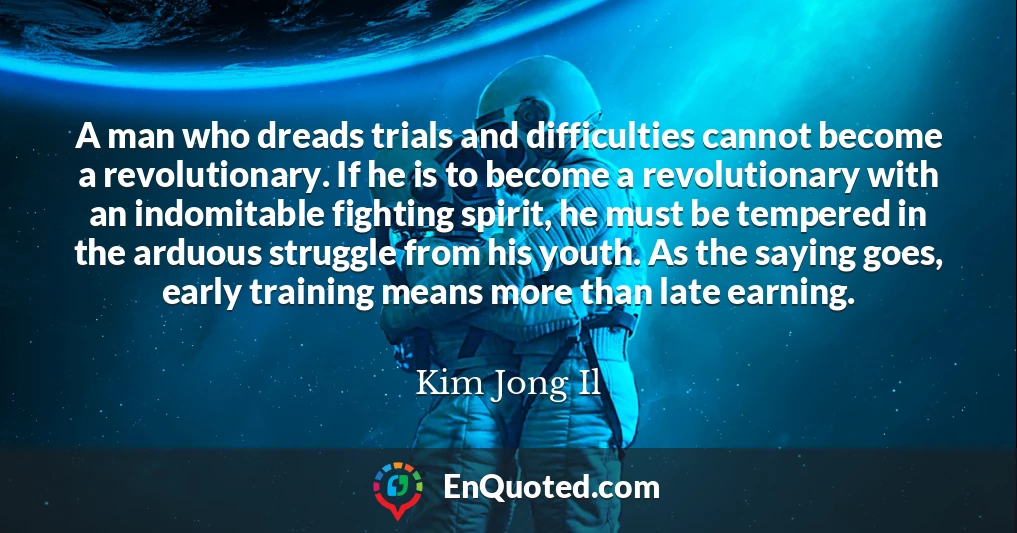 A man who dreads trials and difficulties cannot become a revolutionary. If he is to become a revolutionary with an indomitable fighting spirit, he must be tempered in the arduous struggle from his youth. As the saying goes, early training means more than late earning.