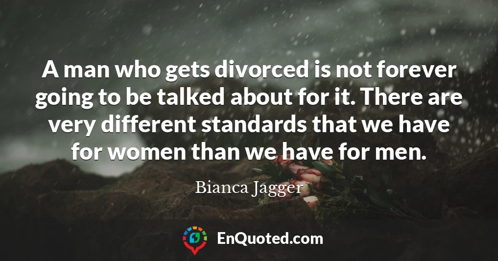 A man who gets divorced is not forever going to be talked about for it. There are very different standards that we have for women than we have for men.