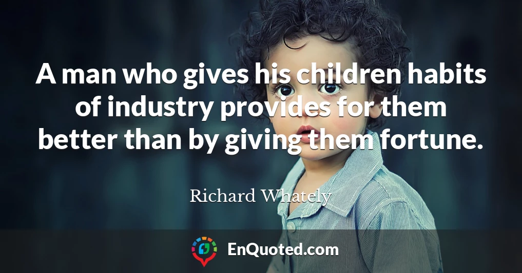 A man who gives his children habits of industry provides for them better than by giving them fortune.